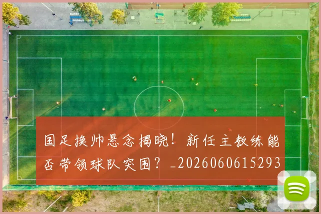 国足换帅悬念揭晓！新任主教练能否带领球队突围？_20260606152937