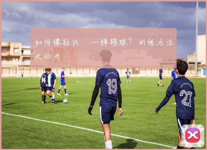 如何像孙兴慜一样踢球？训练方法大公开