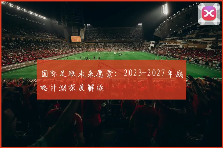 国际足联未来愿景：2023-2027年战略计划深度解读