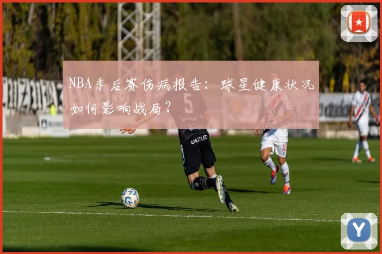 NBA季后赛伤病报告：球星健康状况如何影响战局？