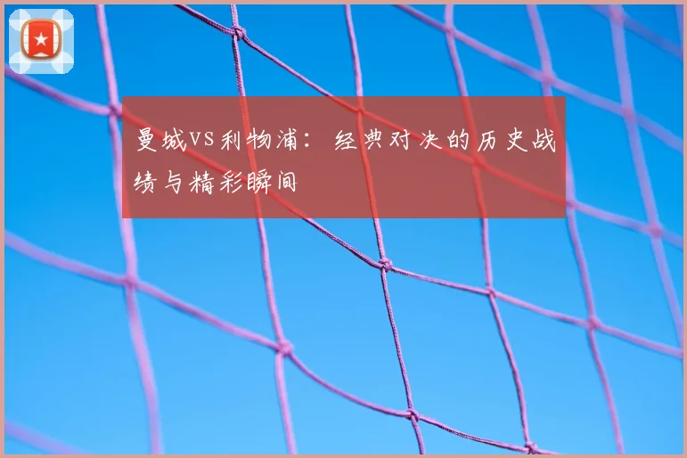 曼城vs利物浦:经典对决的历史战绩与精彩瞬间