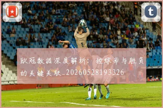 欧冠数据深度解析：控球率与胜负的关键关联_20260528193326