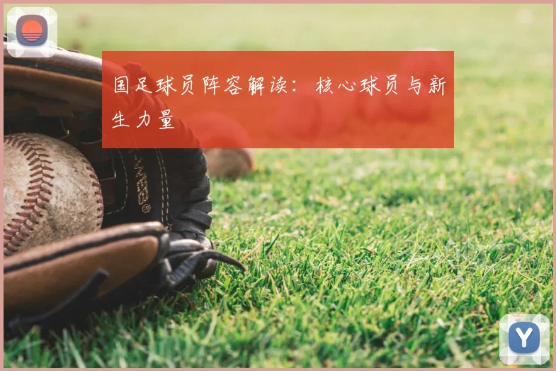 国足球员阵容解读：核心球员与新生力量