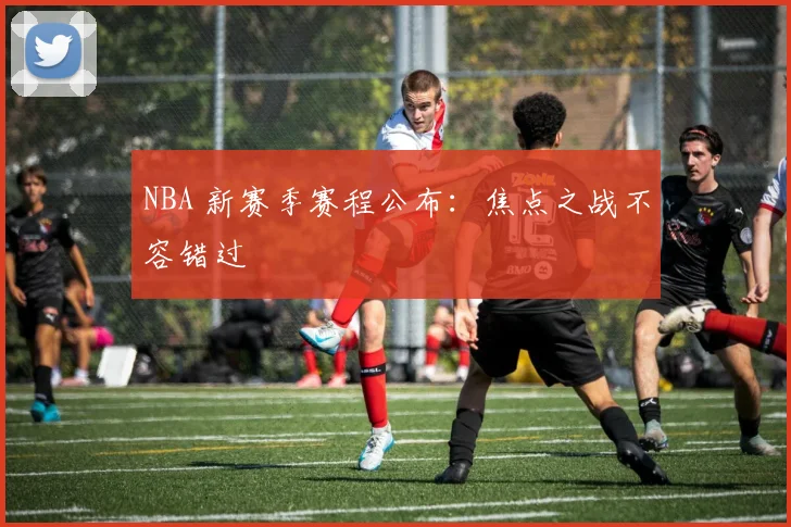 NBA 新赛季赛程公布：焦点之战不容错过